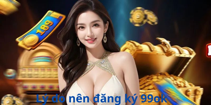 Lý do nên đăng ký 99ok 